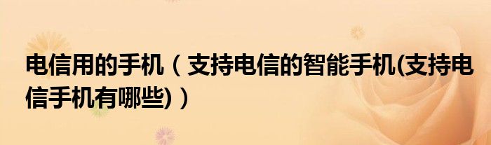 电信用的手机【支持电信的智能手机(支持电信手机有哪些)】