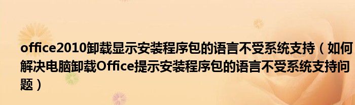 office2010卸载显示安装程序包的语言不受系统支持【如何解决电脑卸载Office提示安装程序包的语言不受系统支持问题】