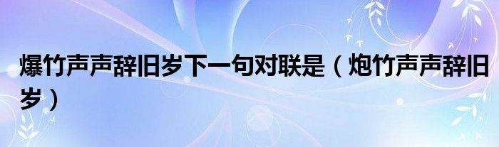 爆竹声声辞旧岁下一句对联是【炮竹声声辞旧岁】