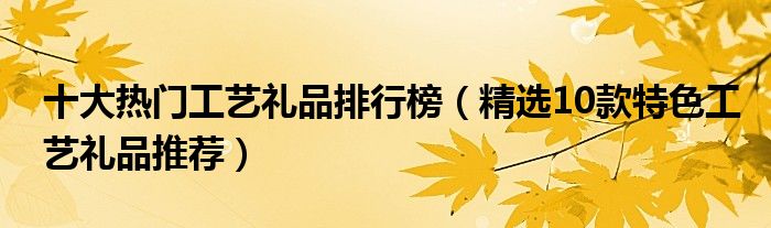 十大热门工艺礼品排行榜【精选10款特色工艺礼品推荐】