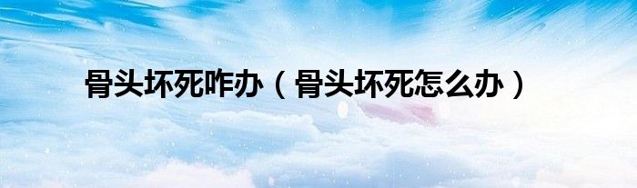 骨头坏死咋办【骨头坏死怎么办】