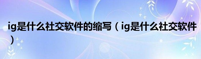 ig是什么社交软件的缩写【ig是什么社交软件】