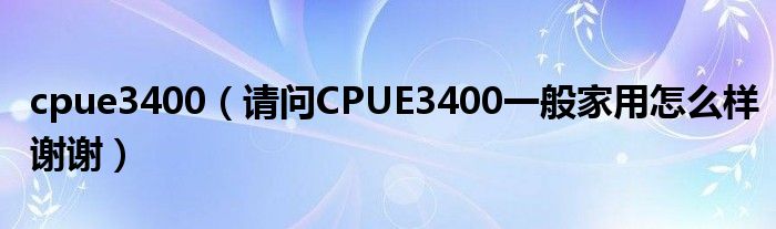 cpue3400【请问CPUE3400一般家用怎么样谢谢】