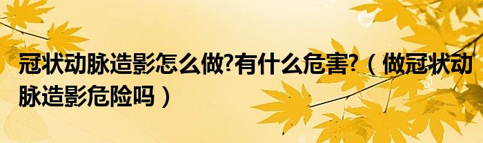 冠状动脉造影怎么做?有什么危害?【做冠状动脉造影危险吗】