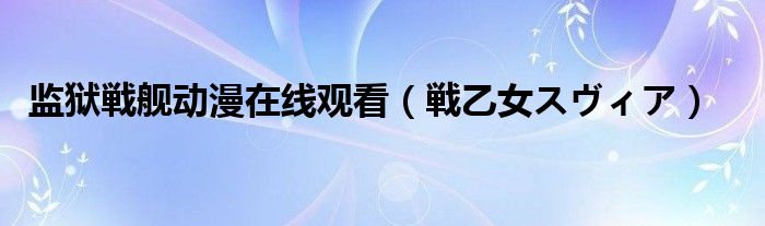 监狱戦舰动漫在线观看【戦乙女スヴィア】