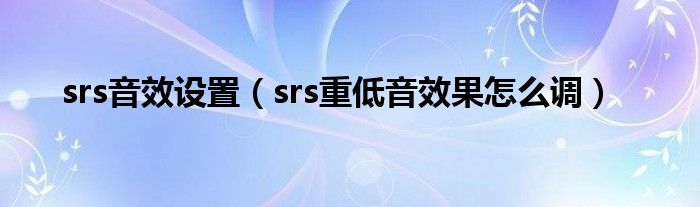 srs音效设置【srs重低音效果怎么调】