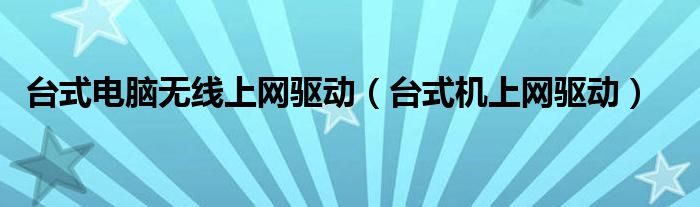 台式电脑无线上网驱动【台式机上网驱动】