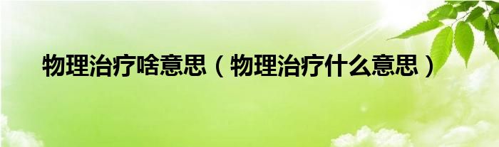 物理治疗啥意思【物理治疗什么意思】