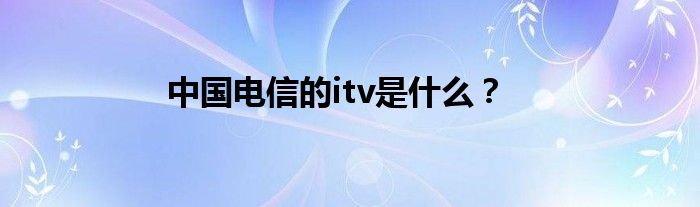 中国电信的itv是什么？