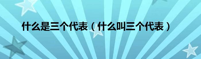 什么是三个代表【什么叫三个代表】