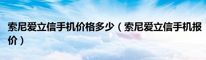 索尼爱立信手机价格多少【索尼爱立信手机报价】