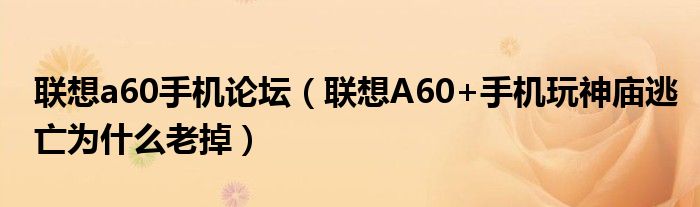 联想a60手机论坛【联想A60+手机玩神庙逃亡为什么老掉】