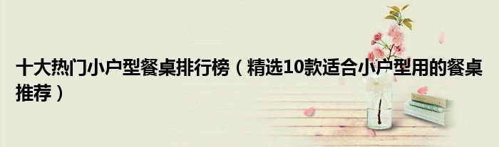 十大热门小户型餐桌排行榜【精选10款适合小户型用的餐桌推荐】