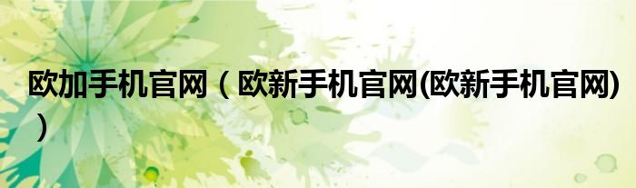 欧加手机官网【欧新手机官网(欧新手机官网)】