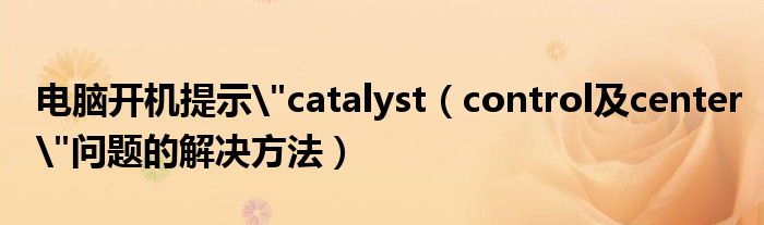 电脑开机提示"catalyst【control及center"问题的解决方法】