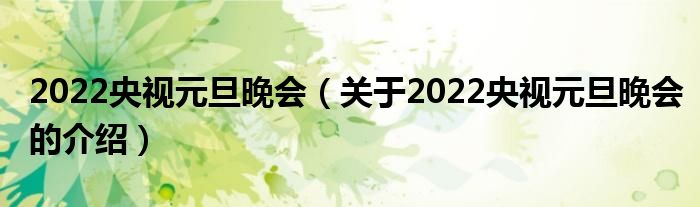 2022央视元旦晚会【关于2022央视元旦晚会的介绍】