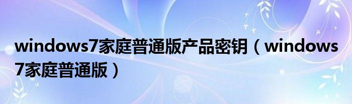 windows7家庭普通版产品密钥【windows 7家庭普通版】