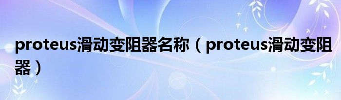 proteus滑动变阻器名称【proteus滑动变阻器】