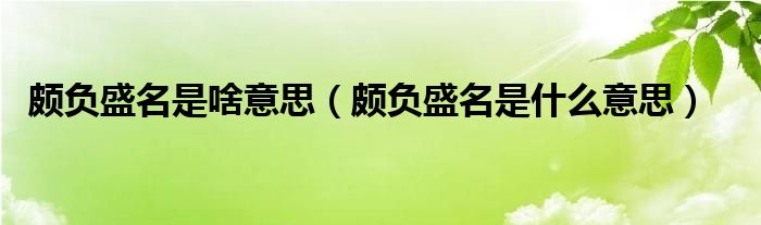 颇负盛名是啥意思【颇负盛名是什么意思】