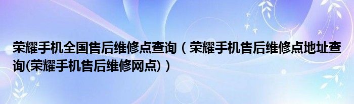 荣耀手机全国售后维修点查询【荣耀手机售后维修点地址查询(荣耀手机售后维修网点)】