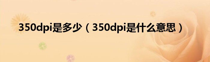 350dpi是多少【350dpi是什么意思】