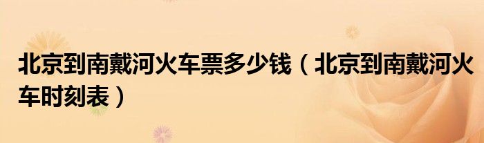 北京到南戴河火车票多少钱【北京到南戴河火车时刻表】