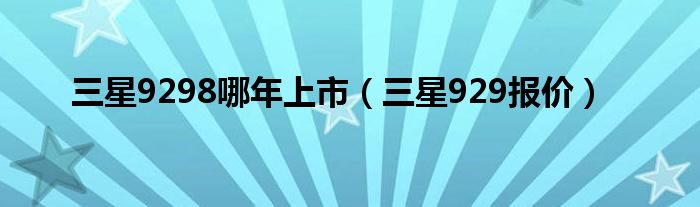 三星9298哪年上市【三星929报价】