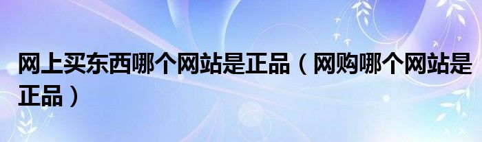 网上买东西哪个网站是正品【网购哪个网站是正品】