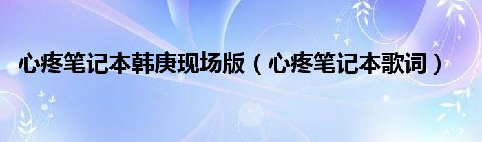 心疼笔记本韩庚现场版【心疼笔记本歌词】