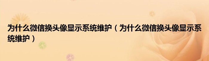 为什么微信换头像显示系统维护【为什么微信换头像显示系统维护】