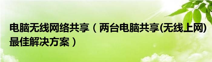 电脑无线网络共享【两台电脑共享(无线上网)最佳解决方案】