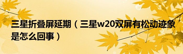 三星折叠屏延期【三星w20双屏有松动迹象是怎么回事】