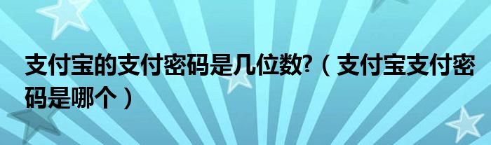 支付宝的支付密码是几位数?【支付宝支付密码是哪个】