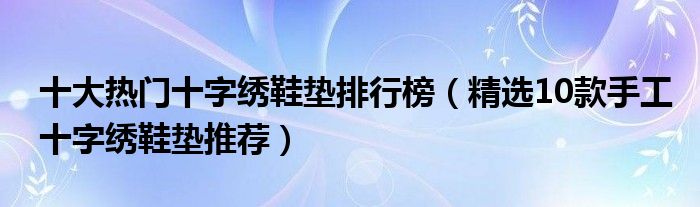 十大热门十字绣鞋垫排行榜【精选10款手工十字绣鞋垫推荐】