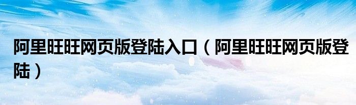 阿里旺旺网页版登陆入口【阿里旺旺网页版登陆】