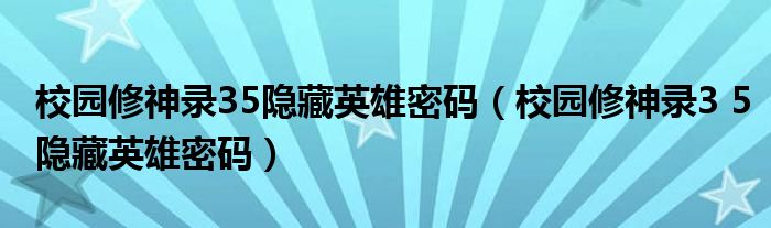 校园修神录35隐藏英雄密码【校园修神录3 5隐藏英雄密码】