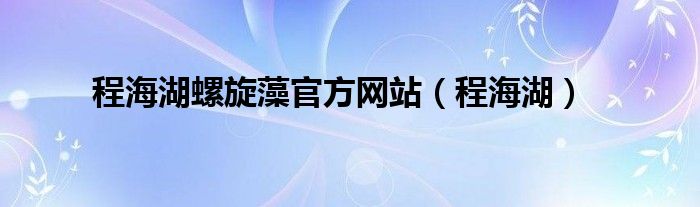 程海湖螺旋藻官方网站【程海湖】