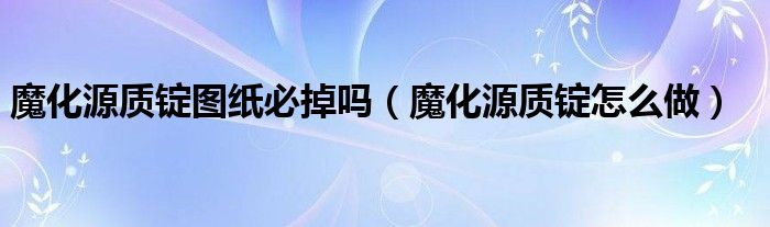 魔化源质锭图纸必掉吗【魔化源质锭怎么做】