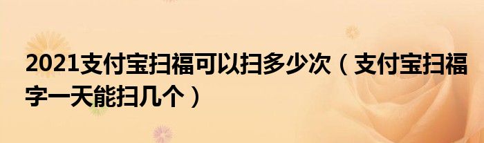 2021支付宝扫福可以扫多少次【支付宝扫福字一天能扫几个】