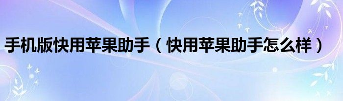 手机版快用苹果助手【快用苹果助手怎么样】