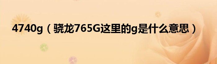 4740g【骁龙765G这里的g是什么意思】