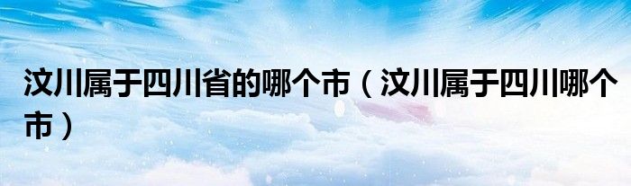 汶川属于四川省的哪个市【汶川属于四川哪个市】