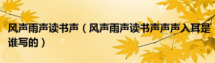 风声雨声读书声【风声雨声读书声声声入耳是谁写的】