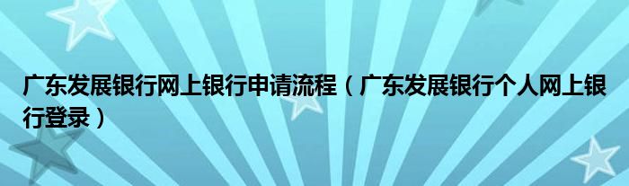 广东发展银行网上银行申请流程【广东发展银行个人网上银行登录】