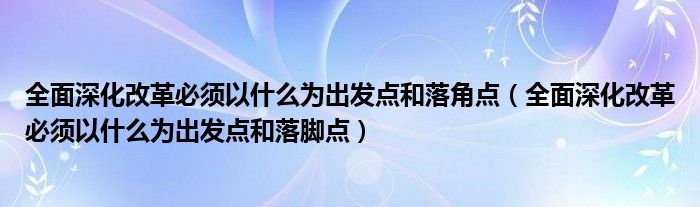 全面深化改革必须以什么为出发点和落角点【全面深化改革必须以什么为出发点和落脚点】