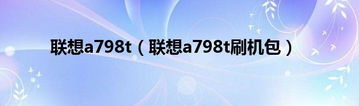 联想a798t【联想a798t刷机包】