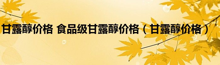 甘露醇价格 食品级甘露醇价格【甘露醇价格】