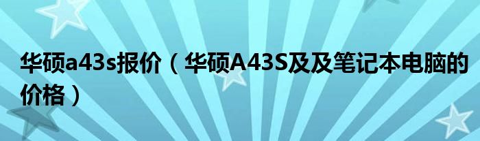 华硕a43s报价【华硕A43S及及笔记本电脑的价格】