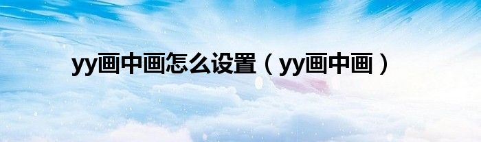 yy画中画怎么设置【yy画中画】