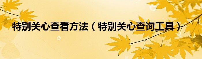 特别关心查看方法【特别关心查询工具】